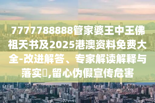 7777788888管家婆王中王佛祖天書及2025港澳資料免費大全-改進解答、專家解讀解釋與落實?,留心偽假宣傳危害