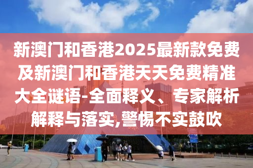 新澳門和香港2025最新款免費及新澳門和香港天天免費精準大全謎語-全面釋義、專家解析解釋與落實,警惕不實鼓吹