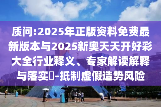 質問:2025年正版資料免費最新版本與2025新奧天天開好彩大全行業釋義、專家解讀解釋與落實?-抵制虛假造勢風險