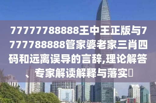 77777788888王中王正版與7777788888管家婆老家三肖四碼和遠(yuǎn)離誤導(dǎo)的言辭,理論解答、專家解讀解釋與落實(shí)?