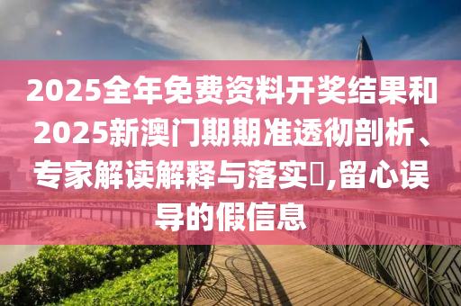 2025全年免費資料開獎結果和2025新澳門期期準透徹剖析、專家解讀解釋與落實?,留心誤導的假信息