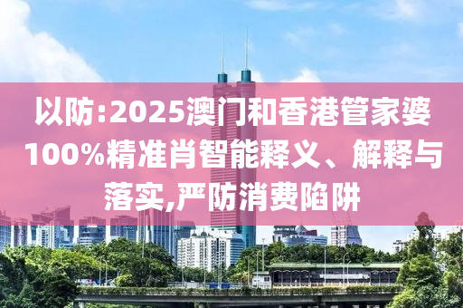 以防:2025澳門和香港管家婆100%精準(zhǔn)肖智能釋義、解釋與落實(shí),嚴(yán)防消費(fèi)陷阱