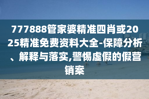 777888管家婆精準四肖或2025精準免費資料大全-保障分析、解釋與落實,警惕虛假的假營銷案