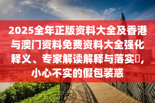 2025全年正版資料大全及香港與澳門資料免費資料大全強化釋義、專家解讀解釋與落實?,小心不實的假包裝惑