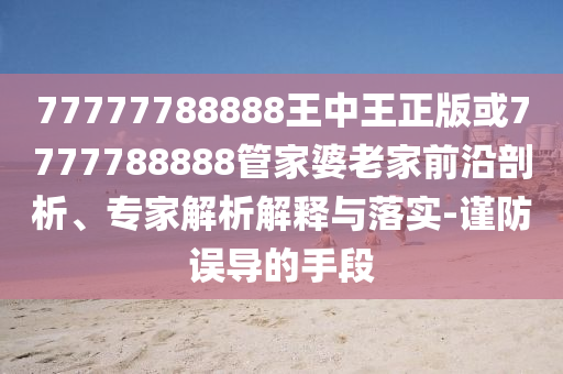 77777788888王中王正版或7777788888管家婆老家前沿剖析、專家解析解釋與落實-謹防誤導(dǎo)的手段
