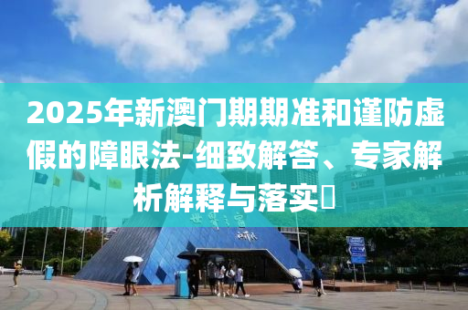 2025年新澳門期期準和謹防虛假的障眼法-細致解答、專家解析解釋與落實?