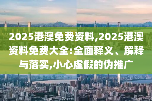 2025港澳免費(fèi)資料,2025港澳資料免費(fèi)大全:全面釋義、解釋與落實(shí),小心虛假的偽推廣