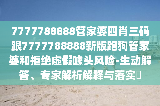 7777788888管家婆四肖三碼跟7777788888新版跑狗管家婆和拒絕虛假噱頭風險-生動解答、專家解析解釋與落實?