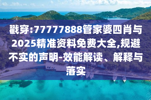 戳穿:77777888管家婆四肖與2025精準資料免費大全,規避不實的聲明-效能解讀、解釋與落實