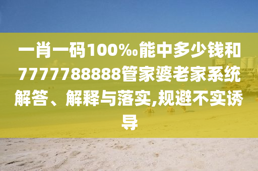 一肖一碼100‰能中多少錢和7777788888管家婆老家系統(tǒng)解答、解釋與落實(shí),規(guī)避不實(shí)誘導(dǎo)