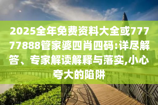 2025全年免費資料大全或77777888管家婆四肖四碼:詳盡解答、專家解讀解釋與落實,小心夸大的陷阱