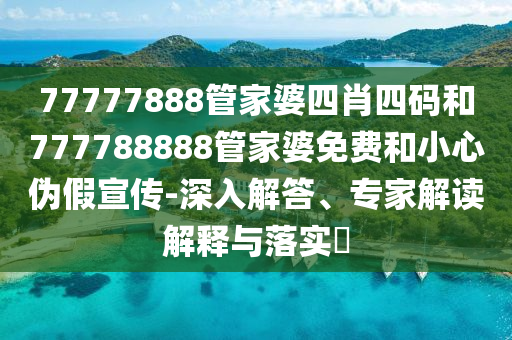 77777888管家婆四肖四碼和777788888管家婆免費和小心偽假宣傳-深入解答、專家解讀解釋與落實?
