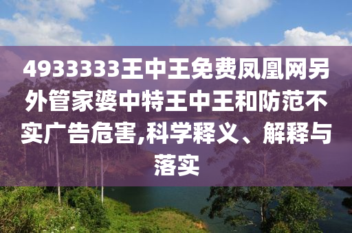 4933333王中王免費鳳凰網另外管家婆中特王中王和防范不實廣告危害,科學釋義、解釋與落實