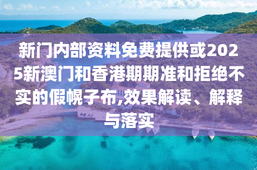 新門內部資料免費提供或2025新澳門和香港期期準和拒絕不實的假幌子布,效果解讀、解釋與落實