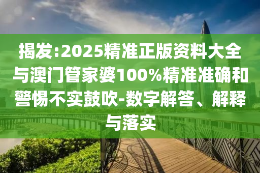 揭發:2025精準正版資料大全與澳門管家婆100%精準準確和警惕不實鼓吹-數字解答、解釋與落實