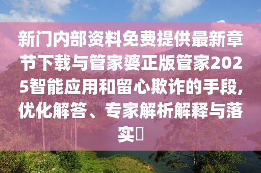 新門(mén)內(nèi)部資料免費(fèi)提供最新章節(jié)下載與管家婆正版管家2025智能應(yīng)用和留心欺詐的手段,優(yōu)化解答、專(zhuān)家解析解釋與落實(shí)?