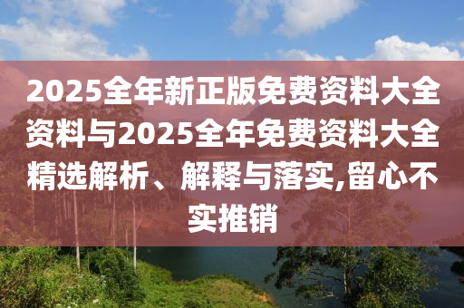 2025全年新正版免費資料大全資料與2025全年免費資料大全精選解析、解釋與落實,留心不實推銷