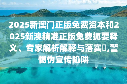 2025新澳門正版免費資本和2025新澳精準正版免費扼要釋義、專家解析解釋與落實?,警惕偽宣傳陷阱
