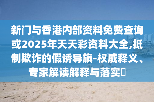 新門與香港內部資料免費查詢或2025年天天彩資料大全,抵制欺詐的假誘導旗-權威釋義、專家解讀解釋與落實?