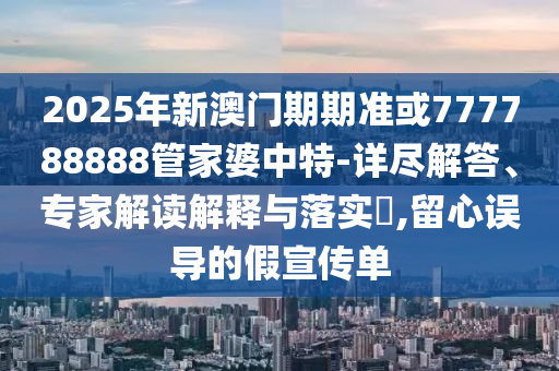 2025年新澳門期期準或777788888管家婆中特-詳盡解答、專家解讀解釋與落實?,留心誤導的假宣傳單