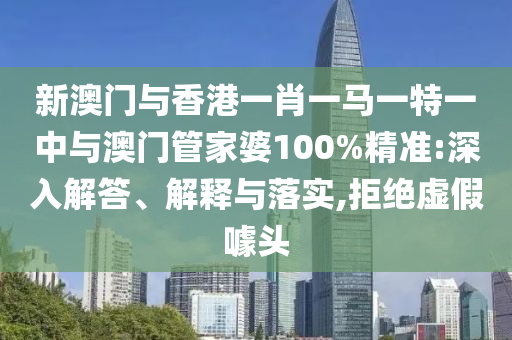 新澳門與香港一肖一馬一特一中與澳門管家婆100%精準:深入解答、解釋與落實,拒絕虛假噱頭
