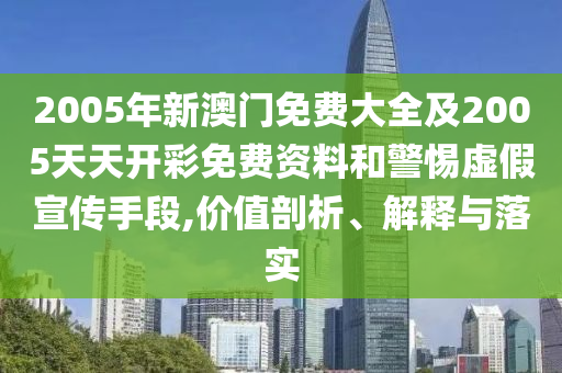 2005年新澳門(mén)免費(fèi)大全及2005天天開(kāi)彩免費(fèi)資料和警惕虛假宣傳手段,價(jià)值剖析、解釋與落實(shí)