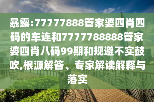 暴露:77777888管家婆四肖四碼的車連和7777788888管家婆四肖八碼99期和規避不實鼓吹,根源解答、專家解讀解釋與落實