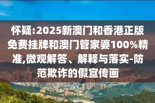 懷疑:2025新澳門和香港正版免費掛牌和澳門管家婆100%精準,微觀解答、解釋與落實-防范欺詐的假宣傳畫