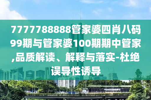 7777788888管家婆四肖八碼99期與管家婆100期期中管家,品質解讀、解釋與落實-杜絕誤導性誘導
