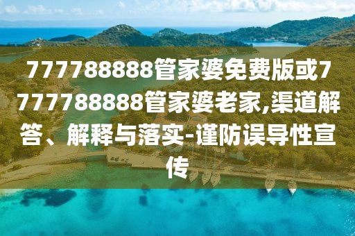 777788888管家婆免費版或7777788888管家婆老家,渠道解答、解釋與落實-謹防誤導性宣傳
