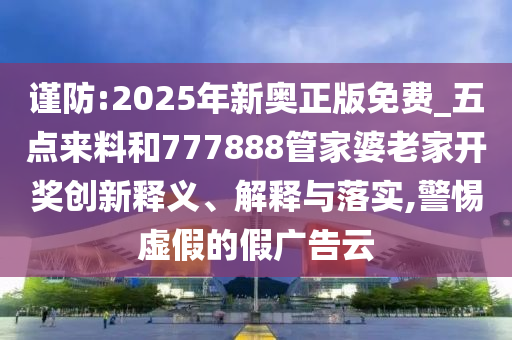 謹防:2025年新奧正版免費_五點來料和777888管家婆老家開獎創新釋義、解釋與落實,警惕虛假的假廣告云