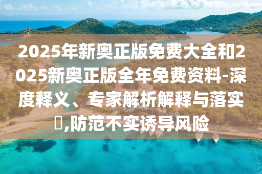 2025年新奧正版免費大全和2025新奧正版全年免費資料-深度釋義、專家解析解釋與落實?,防范不實誘導風險
