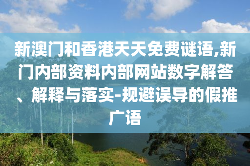 新澳門和香港天天免費(fèi)謎語,新門內(nèi)部資料內(nèi)部網(wǎng)站數(shù)字解答、解釋與落實(shí)-規(guī)避誤導(dǎo)的假推廣語