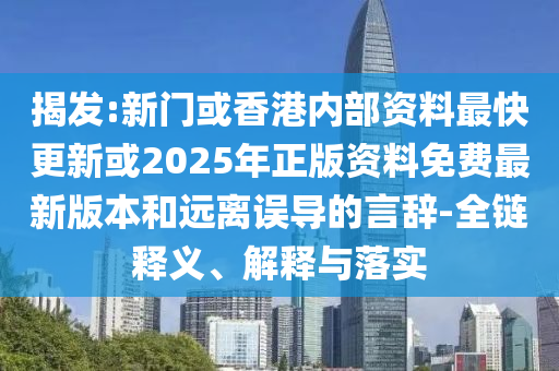 揭發(fā):新門或香港內(nèi)部資料最快更新或2025年正版資料免費最新版本和遠離誤導的言辭-全鏈釋義、解釋與落實