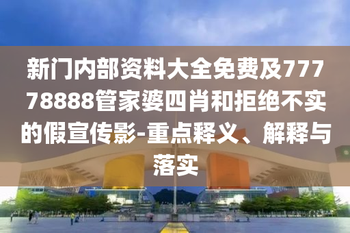 新門內部資料大全免費及77778888管家婆四肖和拒絕不實的假宣傳影-重點釋義、解釋與落實