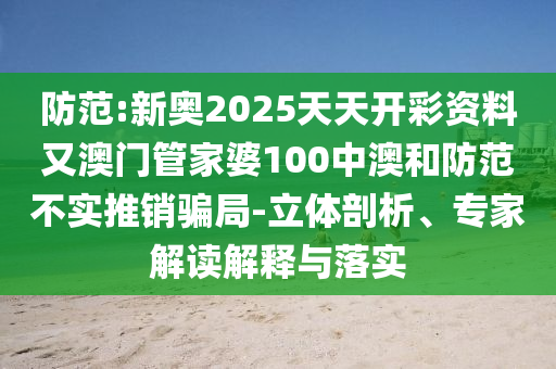 防范:新奧2025天天開彩資料又澳門管家婆100中澳和防范不實推銷騙局-立體剖析、專家解讀解釋與落實