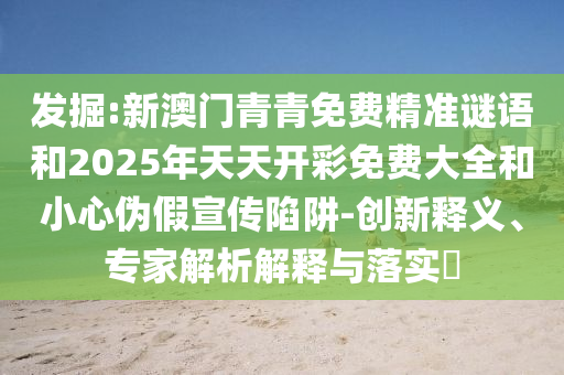 發掘:新澳門青青免費精準謎語和2025年天天開彩免費大全和小心偽假宣傳陷阱-創新釋義、專家解析解釋與落實?