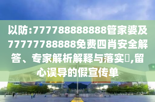 以防:777788888888管家婆及77777788888免費(fèi)四肖安全解答、專(zhuān)家解析解釋與落實(shí)?,留心誤導(dǎo)的假宣傳單