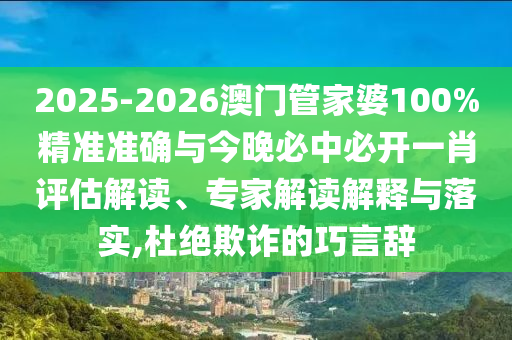 2025-2026澳門管家婆100%精準準確與今晚必中必開一肖評估解讀、專家解讀解釋與落實,杜絕欺詐的巧言辭