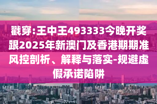 戳穿:王中王493333今晚開獎(jiǎng)跟2025年新澳門及香港期期準(zhǔn)風(fēng)控剖析、解釋與落實(shí)-規(guī)避虛假承諾陷阱