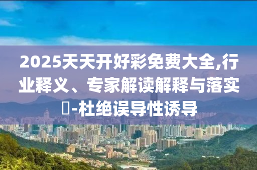 2025天天開好彩免費大全,行業釋義、專家解讀解釋與落實?-杜絕誤導性誘導
