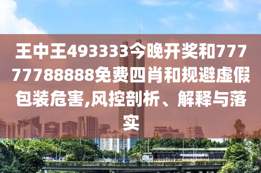 王中王493333今晚開獎和77777788888免費四肖和規避虛假包裝危害,風控剖析、解釋與落實