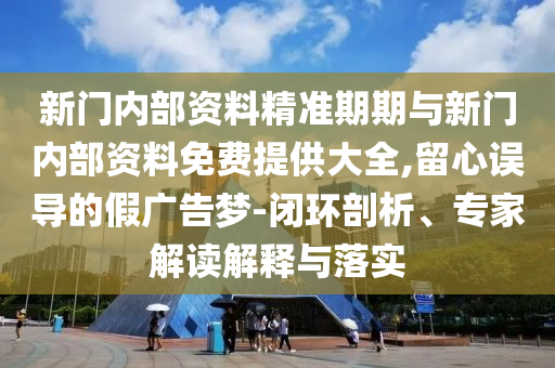 新門內(nèi)部資料精準(zhǔn)期期與新門內(nèi)部資料免費(fèi)提供大全,留心誤導(dǎo)的假?gòu)V告夢(mèng)-閉環(huán)剖析、專家解讀解釋與落實(shí)