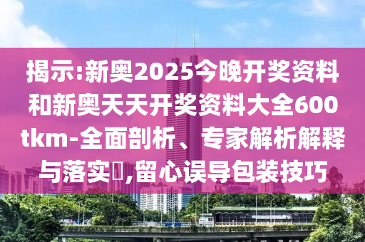 揭示:新奧2025今晚開獎資料和新奧天天開獎資料大全600tkm-全面剖析、專家解析解釋與落實?,留心誤導包裝技巧