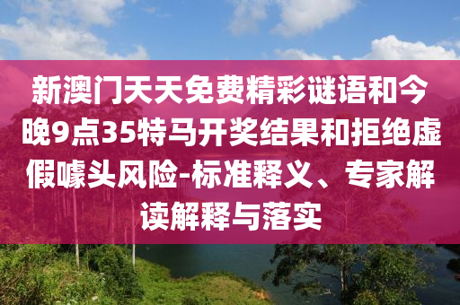 新澳門天天免費精彩謎語和今晚9點35特馬開獎結果和拒絕虛假噱頭風險-標準釋義、專家解讀解釋與落實