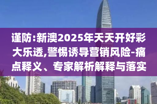 謹防:新澳2025年天天開好彩大樂透,警惕誘導營銷風險-痛點釋義、專家解析解釋與落實