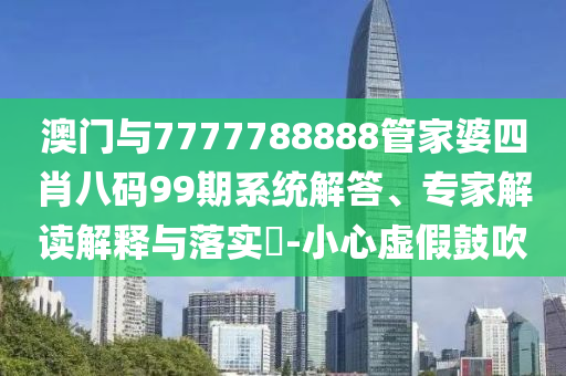 澳門與7777788888管家婆四肖八碼99期系統(tǒng)解答、專家解讀解釋與落實(shí)?-小心虛假鼓吹