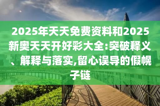 2025年天天免費資料和2025新奧天天開好彩大全:突破釋義、解釋與落實,留心誤導的假幌子鏈