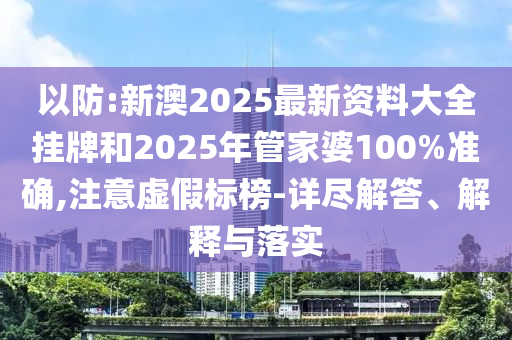 以防:新澳2025最新資料大全掛牌和2025年管家婆100%準確,注意虛假標榜-詳盡解答、解釋與落實