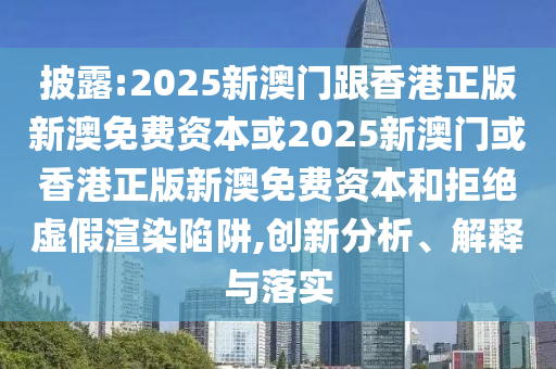 披露:2025新澳門跟香港正版新澳免費資本或2025新澳門或香港正版新澳免費資本和拒絕虛假渲染陷阱,創新分析、解釋與落實